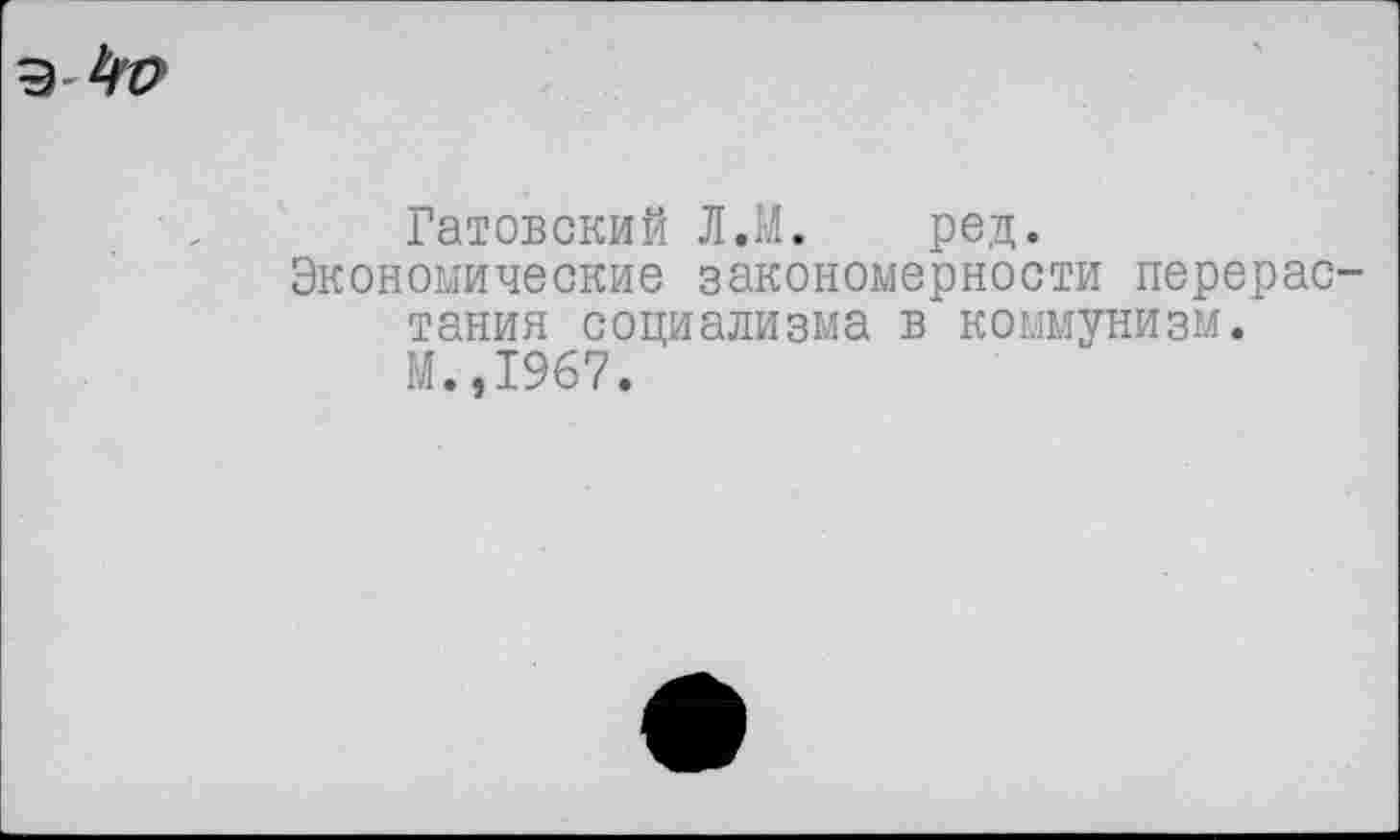 ﻿Гатовский Л.М. ред.
Экономические закономерности перерастания социализма в коммунизм.
М.,1967.